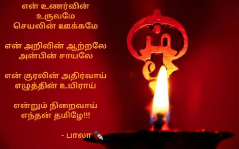 என் உணர்வின் உருவமே
செயலின் ஊக்கமே

என் அறிவின் ஆற்றலே
அன்பின் சாயலே

என் குரலின் அதிர்வாய்
எழுத்தின் உயிராய்

என்றும் நிறைவாய்
எந்தன் தமிழே!!!

                           - பாலா ✒️